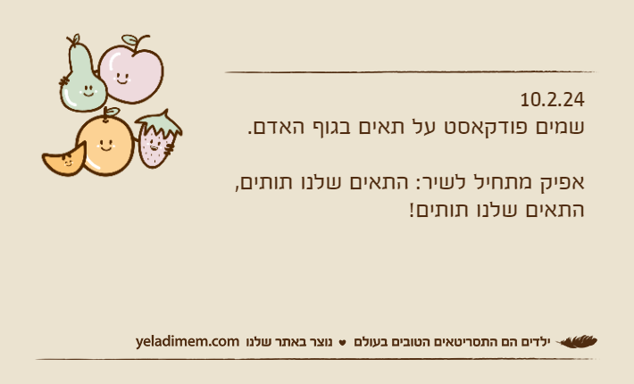 10.2.24שמים פודקאסט על תאים בגוף האדם.אפיק מתחיל לשיר: התאים שלנו תותים, התאים שלנו תותים!