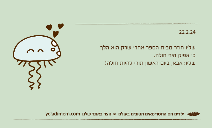 22.2.24שליו חוזר מבית הספר אחרי שרק הוא הלך כי אפיק היה חולה.שליו: אבא, ביום ראשון תורי להיות חולה!
