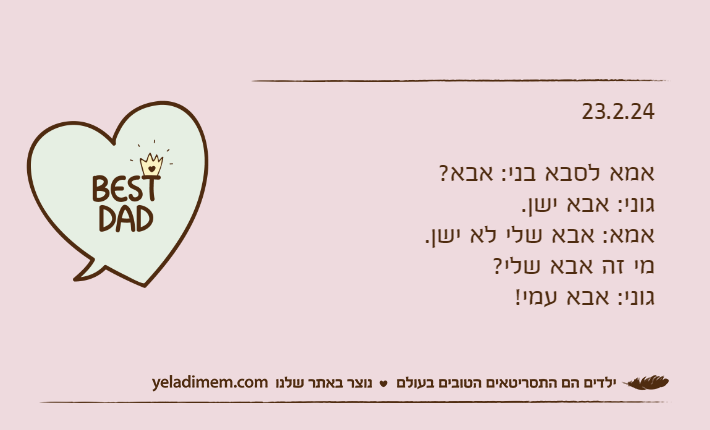 23.2.24אמא לסבא בני: אבא?גוני: אבא ישן.אמא: אבא שלי לא ישן. מי זה אבא שלי?גוני: אבא עמי!