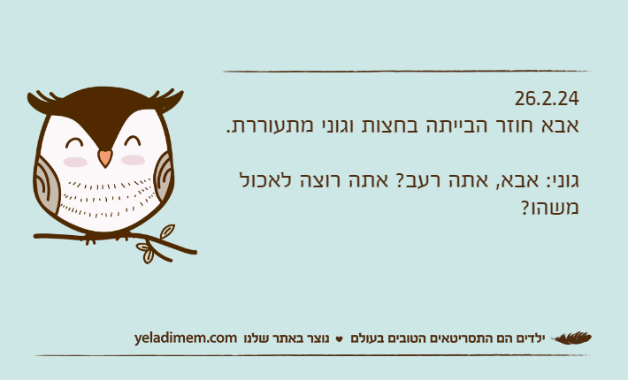 26.2.24אבא חוזר הבייתה בחצות וגוני מתעוררת.גוני: אבא, אתה רעב? אתה רוצה לאכול משהו?