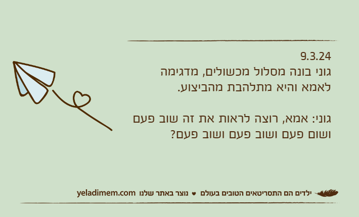 9.3.24גוני בונה מסלול מכשולים, מדגימה לאמא והיא מתלהבת מהביצוע.גוני: אמא, רוצה לראות את זה שוב פעם ושום פעם ושוב פעם ושוב פעם?