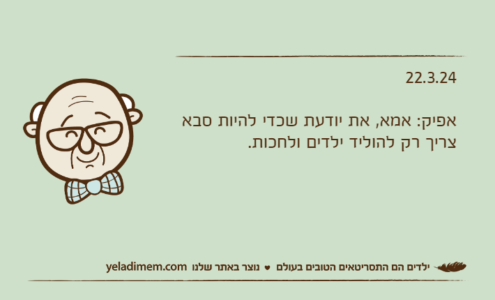 22.3.24אפיק: אמא, את יודעת שכדי להיות סבא צריך רק להוליד ילדים ולחכות.