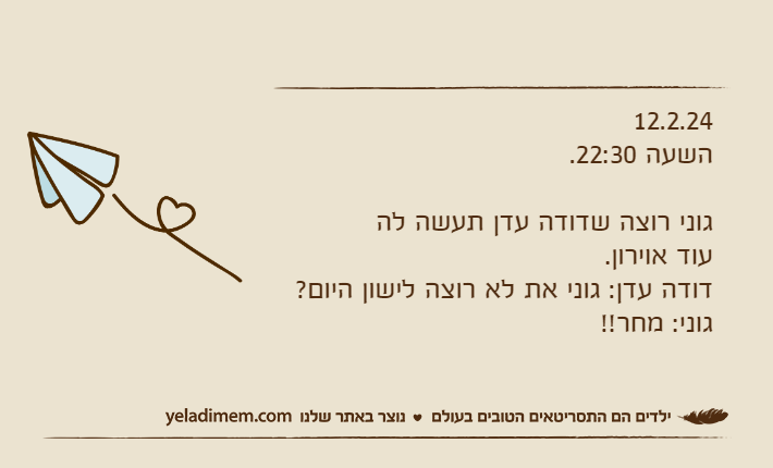 12.2.24השעה 22:30.גוני רוצה שדודה עדן תעשה לה עוד אוירון.דודה עדן: גוני את לא רוצה לישון היום?גוני: מחר!!