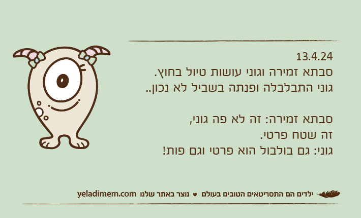 13.4.24סבתא זמירה וגוני עושות טיול בחוץ.גוני התבלבלה ופנתה בשביל לא נכון..סבתא זמירה: זה לא פה גוני, זה שטח פרטי.גוני: גם בולבול הוא פרטי וגם פות!