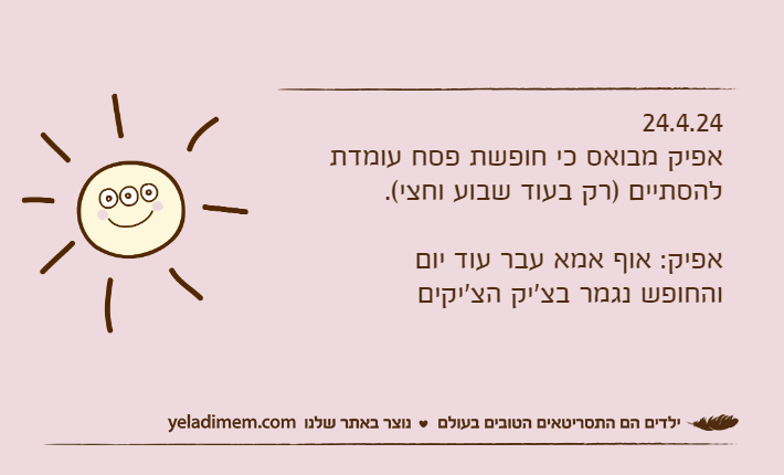 24.4.24אפיק מבואס כי חופשת פסח עומדת להסתיים )רק בעוד שבוע וחצי(.אפיק: אוף אמא עבר עוד יום והחופש נגמר בצ'יק הצ'יקים