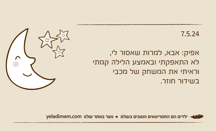 7.5.24אפיק: אבא, למרות שאסור לי, לא התאפקתי ובאמצע הלילה קמתי וראיתי את המשחק של מכבי בשידור חוזר.