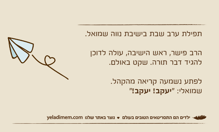 תפילת ערב שבת בישיבת נווה שמואל.הרב פישר, ראש הישיבה, עולה לדוכן להגיד דבר תורה. שקט באולם.לפתע נשמעה קריאה מהקהל.שמואלי: "יעקב! יעקב!"