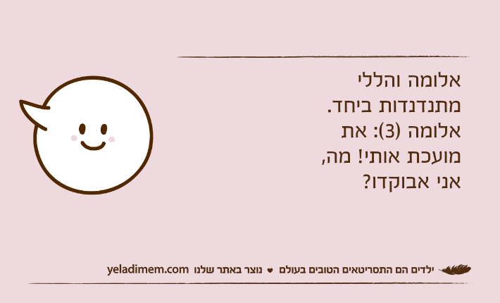 אלומה והללי מתנדנדות ביחד.אלומה )3(: את מועכת אותי! מה, אני אבוקדו?