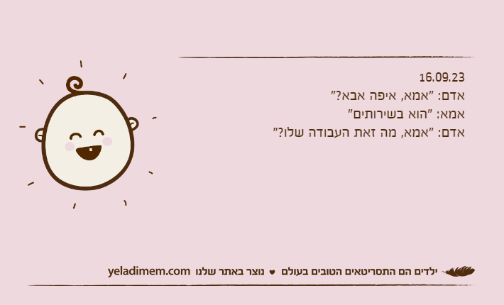 16.09.23אדם: "אמא, איפה אבא?"אמא: "הוא בשירותים"אדם: "אמא, מה זאת העבודה שלו?"