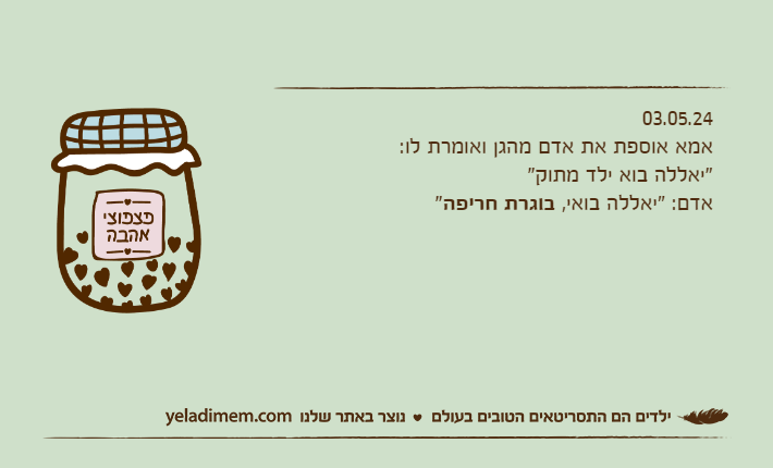 03.05.24אמא אוספת את אדם מהגן ואומרת לו:"יאללה בוא ילד מתוק"אדם: "יאללה בואי, בוגרת חריפה"