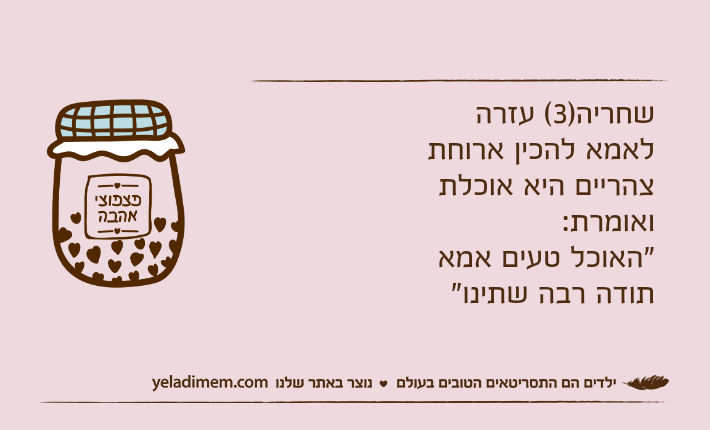 שחריה)3( עזרה לאמא להכין ארוחת צהריים היא אוכלת ואומרת:"האוכל טעים אמא תודה רבה שתינו"