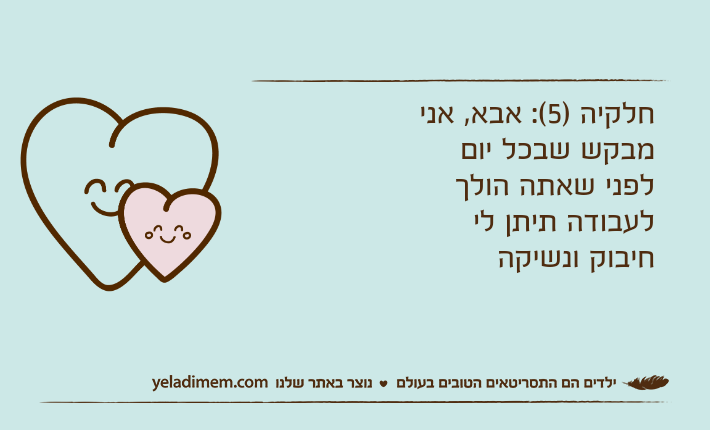 חלקיה )5(: אבא, אני מבקש שבכל יום לפני שאתה הולך לעבודה תיתן לי חיבוק ונשיקה