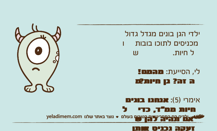 ילדי הגן בונים מגדל גדול ומכניסים לתוכו בובות של חיות.לי, הסייעת: מהמם! מה זה? גן חיות?אימרי )5(: אנחנו בונים לחיות ממ"ד, כדי שאם תהיה להן אזעקה נכניס אותן פנימה.