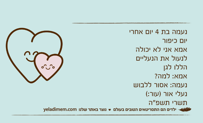 נעמה בת 4 יום אחרי יום כיפור אמא אני לא יכולה לנעול את הנעליים הללו לגן אמא: למה? נעמה: אסור ללבוש נעלי אור )עור:( תשרי תשפ"ה