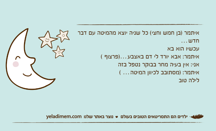 איתמר )בן חמש וחצי( כל שניה יוצא מהמיטה עם דבר חדש…עכשיו הוא באאיתמר: אבא יורד לי דם באצבע…)פרצוף&nbsp;(אני: אין בעיה מחר בבוקר נטפל בזהאיתמר: )מסתובב לכיוון המיטה… (לילה טוב&nbsp;&nbsp;