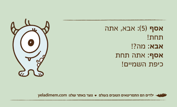 אסף )5(: אבא, אתה תחת! אבא: מה?! אסף: אתה תחת כיפת השמיים!