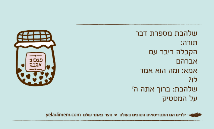 שלהבת מספרת דבר תורה:הקבלה דיבר עם אברהםאמא: ומה הוא אמר לו?שלהבת: ברוך אתה ה' על המסטיק