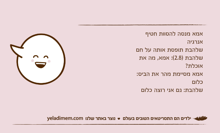 אמא מנסה להסוות חטיף אנרגיהשלהבת תופסת אותה על חםשלהבת )2.8(: אמא, מה את אוכלת?אמא מסיימת מהר את הביס: כלוםשלהבת: גם אני רוצה כלום