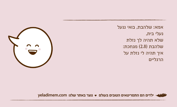אמא: שלהבת, בואי ננעל נעלי בית,שלא תהיה לך נזלתשלהבת )2.8( מגחכת:איך תהיה לי נזלת על הרגליים