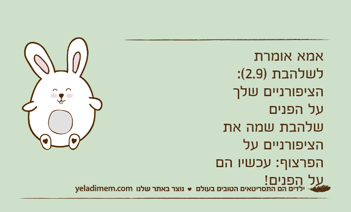 אמא אומרת לשלהבת )2.9(: הציפורניים שלך על הפניםשלהבת שמה את הציפורניים על הפרצוף: עכשיו הם על הפנים!