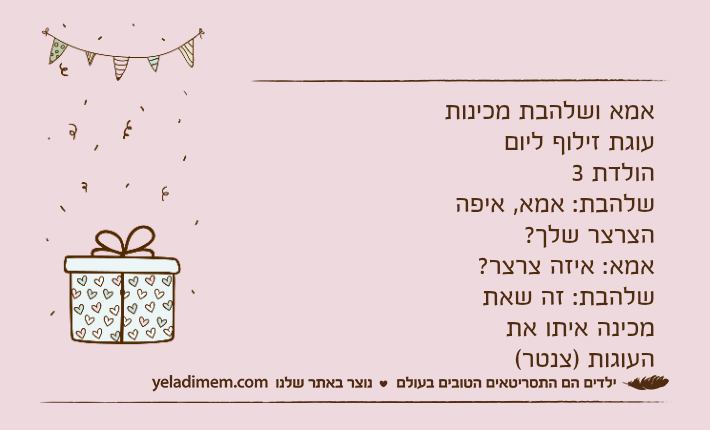 אמא ושלהבת מכינות עוגת זילוף ליום הולדת 3שלהבת: אמא, איפה הצרצר שלך?אמא: איזה צרצר?שלהבת: זה שאת מכינה איתו את העוגות )צנטר(