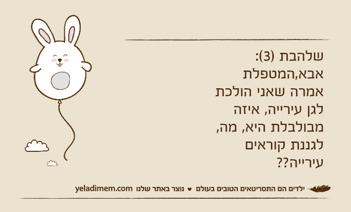 שלהבת )3(: אבא,המטפלת אמרה שאני הולכת לגן עירייה, איזה מבולבלת היא, מה, לגננת קוראים עירייה??