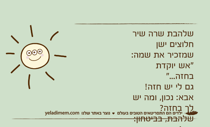 שלהבת שרה שיר חלוצים ישן שמזכיר את שמה:"אש יוקדת בחזה..."גם לי יש חזה!אבא: נכון, ומה יש לך בחזה?שלהבת, בביטחון: עוף!