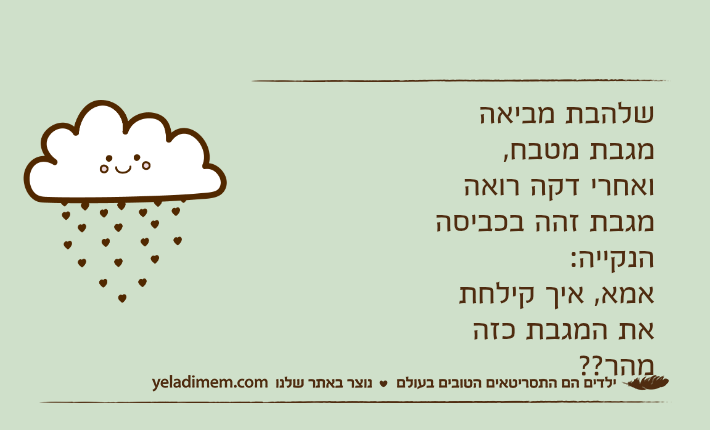 שלהבת מביאה מגבת מטבח, ואחרי דקה רואה מגבת זהה בכביסה הנקייה:אמא, איך קילחת את המגבת כזה מהר??