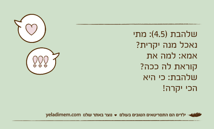 שלהבת )4.5(: מתי נאכל מנה יקרית?אמא: למה את קוראת לה ככה?שלהבת: כי היא הכי יקרה!