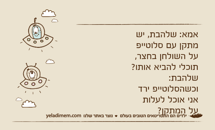 אמא: שלהבת, יש מתקן עם סלוטייפ על השולחן בחצר, תוכלי להביא אותו?שלהבת: וכשהסלוטייפ ירד אני אוכל לעלות על המתקן?