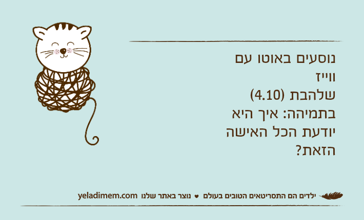 נוסעים באוטו עם ווייזשלהבת )4.10( בתמיהה: איך היא יודעת הכל האישה הזאת?