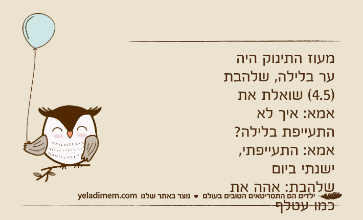 מעוז התינוק היה ער בלילה, שלהבת )4.5( שואלת את אמא: איך לא התעייפת בלילה?אמא: התעייפתי, ישנתי ביוםשלהבת: אהה את כמו עטלף