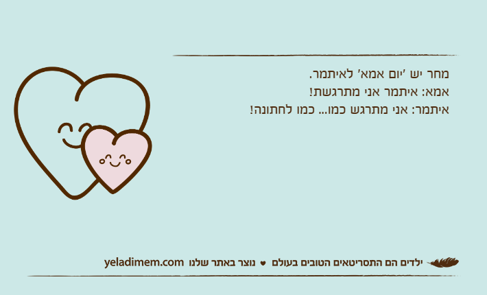 מחר יש 'יום אמא' לאיתמר.אמא: איתמר אני מתרגשת!איתמר: אני מתרגש כמו... כמו לחתונה!