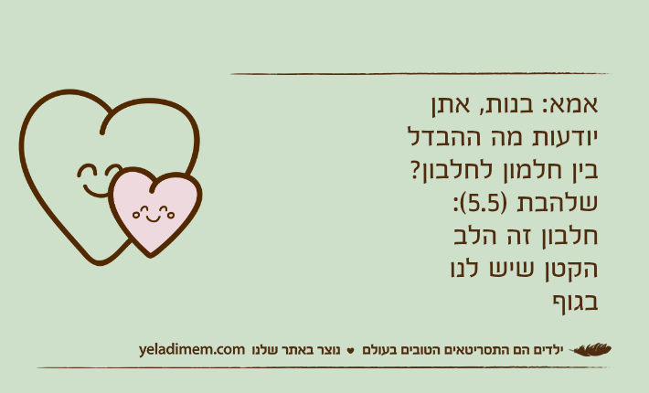 אמא: בנות, אתן יודעות מה ההבדל בין חלמון לחלבון?שלהבת )5.5(: חלבון זה הלב הקטן שיש לנו בגוף