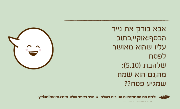 אבא בודק את נייר הכסף:אוקיי,כתוב עליו שהוא מאושר לפסחשלהבת )5.10(: מה,גם הוא שמח שמגיע פסח??