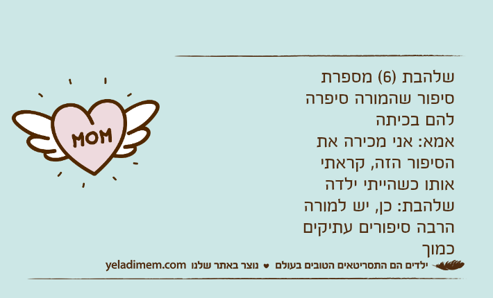 שלהבת )6( מספרת סיפור שהמורה סיפרה להם בכיתהאמא: אני מכירה את הסיפור הזה, קראתי אותו כשהייתי ילדהשלהבת: כן, יש למורה הרבה סיפורים עתיקים כמוך