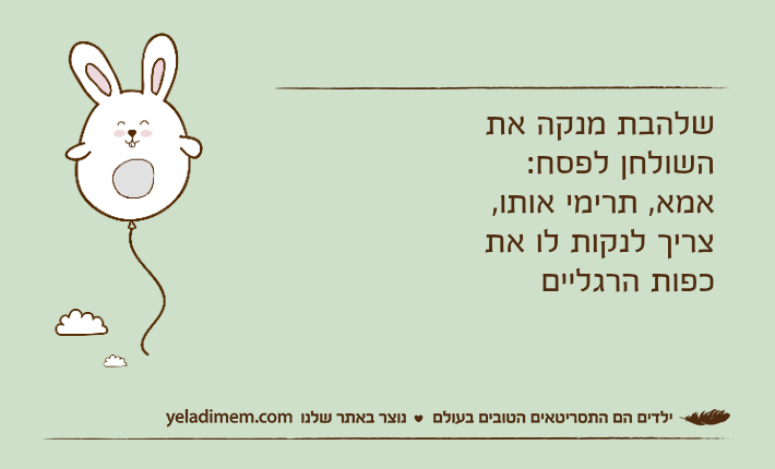 שלהבת מנקה את השולחן לפסח:אמא, תרימי אותו, צריך לנקות לו את כפות הרגליים