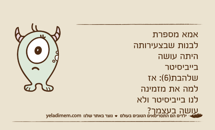 אמא מספרת לבנות שבצעירותה היתה עושה בייביסיטר שלהבת)6(: אז למה את מזמינה לנו בייביסיטר ולא עושה בעצמך?
