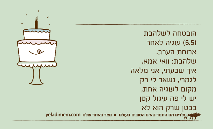 הובטחה לשלהבת )6.5( עוגיה לאחר ארוחת הערב.שלהבת: וואי אמא, איך שבעתי, אני מלאה לגמרי, נשאר לי רק מקום לעוגיה אחת,יש לי פה עיגול קטן בבטן שרק הוא לא מלא
