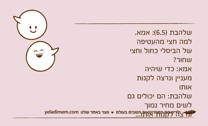 שלהבת )6.5(: אמא. למה חצי מהעטיפה של הביסלי כחול וחצי שחור?אמא: כדי שיהיה מעניין ונרצה לקנות אותושלהבת: הם יכולים גם לשים מחיר נמוך ונרצה לקנות אותו...