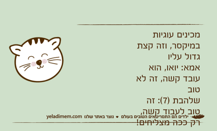 מכינים עוגיות במיקסר, וזה קצת גדול עליואמא: יואו, הוא עובד קשה, זה לא טוב שלהבת )7(: זה טוב לעבוד קשה, רק ככה מצליחים!