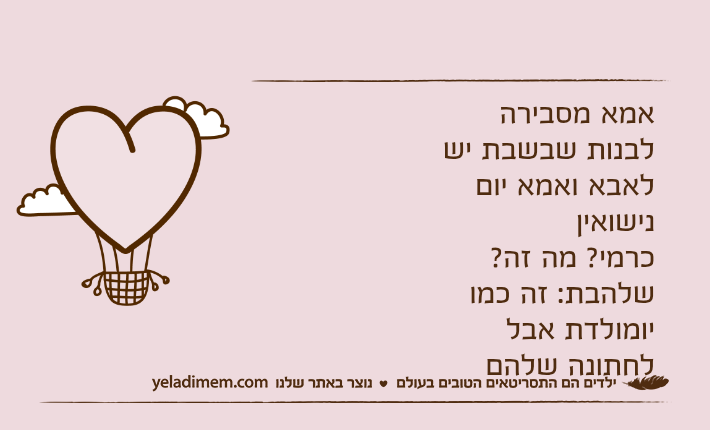 אמא מסבירה לבנות שבשבת יש לאבא ואמא יום נישואיןכרמי? מה זה?שלהבת: זה כמו יומולדת אבל לחתונה שלהם