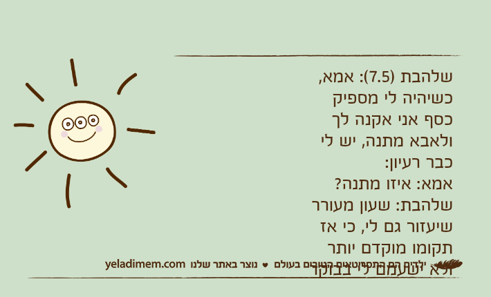 שלהבת )7.5(: אמא, כשיהיה לי מספיק כסף אני אקנה לך ולאבא מתנה, יש לי כבר רעיון:אמא: איזו מתנה?שלהבת: שעון מעורר שיעזור גם לי, כי אז תקומו מוקדם יותר ולא ישעמם לי בבוקר