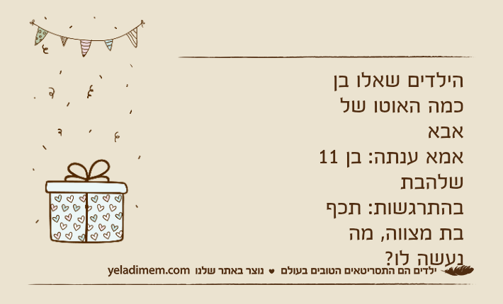 הילדים שאלו בן כמה האוטו של אבאאמא ענתה: בן 11שלהבת בהתרגשות: תכף בת מצווה, מה נעשה לו?