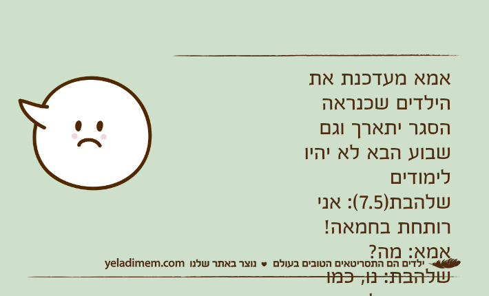אמא מעדכנת את הילדים שכנראה הסגר יתארך וגם שבוע הבא לא יהיו לימודיםשלהבת)7.5(: אני רותחת בחמאה!אמא: מה?שלהבת: נו, כמו שהמן נמלא חמאה