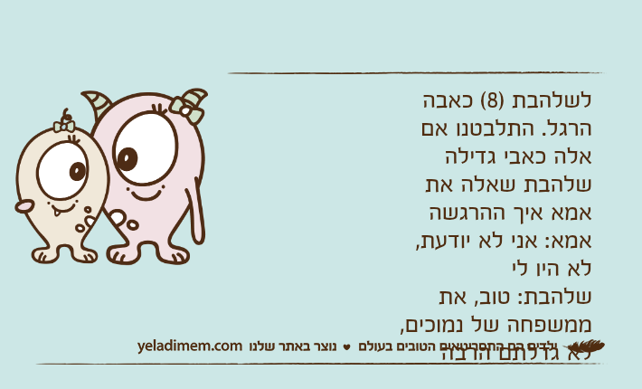 לשלהבת )8( כאבה הרגל. התלבטנו אם אלה כאבי גדילה שלהבת שאלה את אמא איך ההרגשה אמא: אני לא יודעת, לא היו לישלהבת: טוב, את ממשפחה של נמוכים, לא גדלתם הרבה