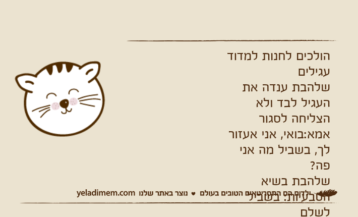 הולכים לחנות למדוד עגיליםשלהבת ענדה את העגיל לבד ולא הצליחה לסגוראמא:בואי, אני אעזור לך, בשביל מה אני פה?שלהבת בשיא הטבעיות: בשביל לשלם