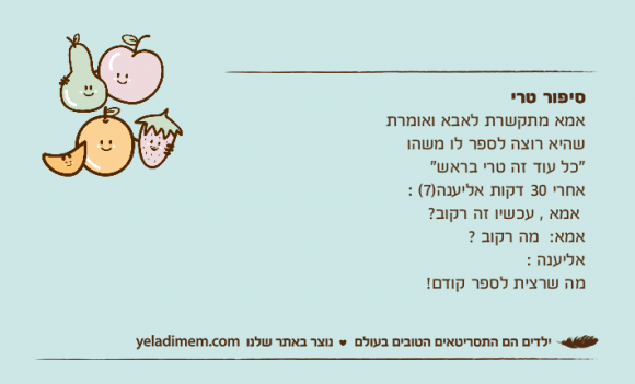 סיפור טרי  אמא מתקשרת לאבא ואומרת שהיא רוצה לספר לו משהו "כל עוד זה טרי בראש" אחרי 30 דקות אליענה)7( : אמא , עכשיו זה רקוב?אמא:  מה רקוב ?אליענה : מה שרצית לספר קודם!