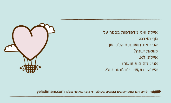 איילה ואני מדפדפות בספר על גו איילה ואני מדפדפות בספר על גוף האדם: אני : את חושבת שהלב ישן כשאת ישנה? איילה: לא. אני : מה הוא עושה?איילה:  מקשיב לחלומות שלי.