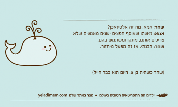 שחר: אמא, מה זה אלטיזאכן?אמא: מישהו שאוסף חפצים ישנים מאנשים שלא צריכים אותם, מתקן ומשתמש בהם.שחר: הבנתי. אז זה מפעל מיחזור.)שחר כשהיה בן 5. היום הוא כבר חייל(